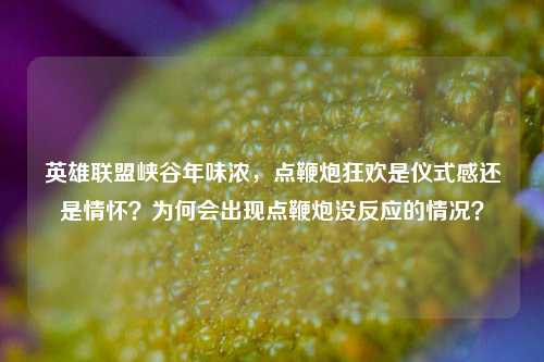 英雄联盟峡谷年味浓，点鞭炮狂欢是仪式感还是情怀？为何会出现点鞭炮没反应的情况？