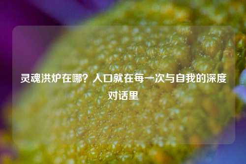 灵魂洪炉在哪？入口就在每一次与自我的深度对话里