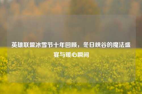 英雄联盟冰雪节十年回顾，冬日峡谷的魔法盛宴与暖心瞬间