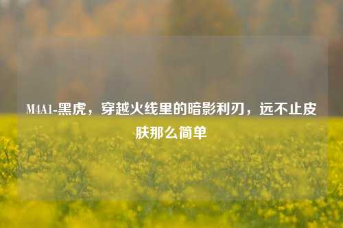 M4A1-黑虎,穿越火线里的暗影利刃,远不止皮肤那么简单