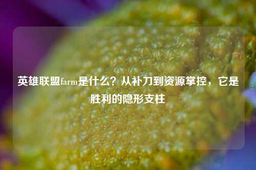 英雄联盟farm是什么?从补刀到资源掌控,它是胜利的隐形支柱