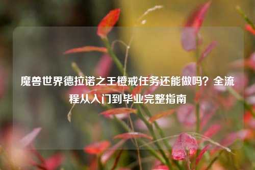 魔兽世界德拉诺之王橙戒任务还能做吗?全流程从入门到毕业完整指南
