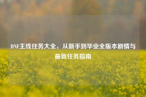 DNF主线任务大全,从新手到毕业全版本剧情与最新任务指南