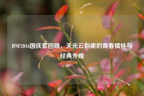 DNF2016国庆套回顾,天光云影里的青春情怀与经典外观
