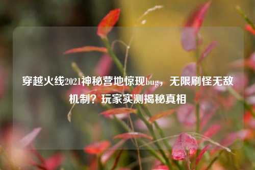 穿越火线2021神秘营地惊现bug,无限刷怪无敌机制?玩家实测揭秘真相