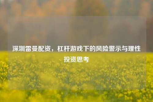 深圳雷曼配资，杠杆游戏下的风险警示与理性投资思考