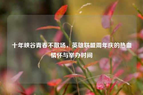 十年峡谷青春不散场,英雄联盟周年庆的热血情怀与举办时间