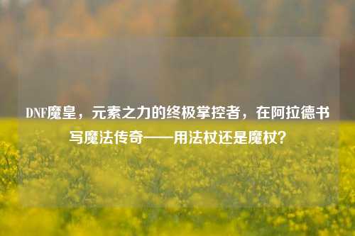 DNF魔皇，元素之力的终极掌控者，在阿拉德书写魔法传奇——用法杖还是魔杖？