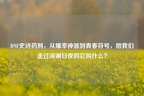 DNF史诗药剂,从爆率神器到青春符号,陪我们走过深渊日夜的它叫什么?