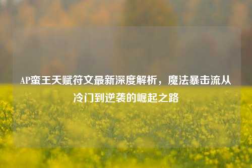 AP蛮王天赋符文最新深度解析，魔法暴击流从冷门到逆袭的崛起之路