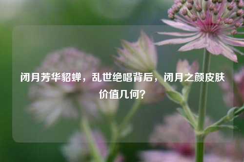 闭月芳华貂蝉,乱世绝唱背后,闭月之颜皮肤价值几何?