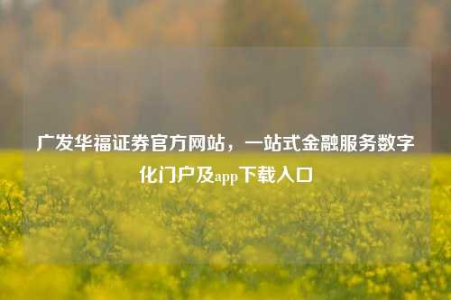 广发华福证券官方网站，一站式金融服务数字化门户及app下载入口