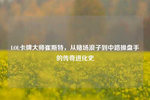 LOL卡牌大师崔斯特，从赌场浪子到中路操盘手的传奇进化史