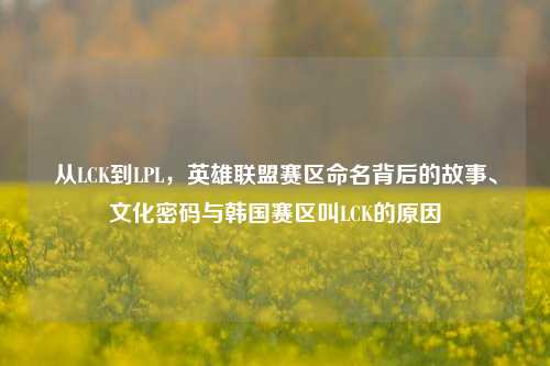 从LCK到LPL,英雄联盟赛区命名背后的故事、文化密码与韩国赛区叫LCK的原因