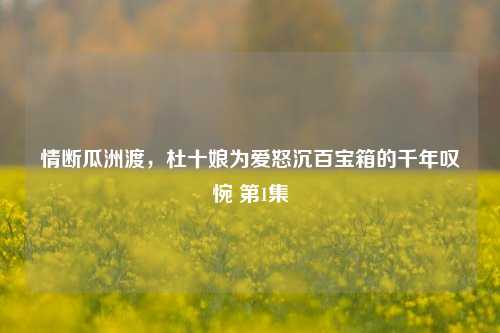情断瓜洲渡,杜十娘为爱怒沉百宝箱的千年叹惋 第1集