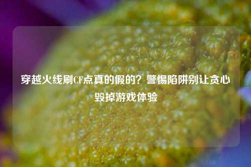 穿越火线刷CF点真的假的?警惕陷阱别让贪心毁掉游戏体验