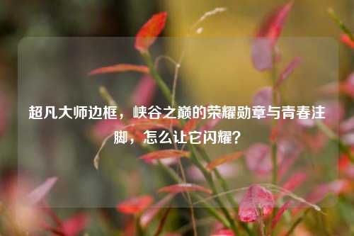 超凡大师边框，峡谷之巅的荣耀勋章与青春注脚，怎么让它闪耀？