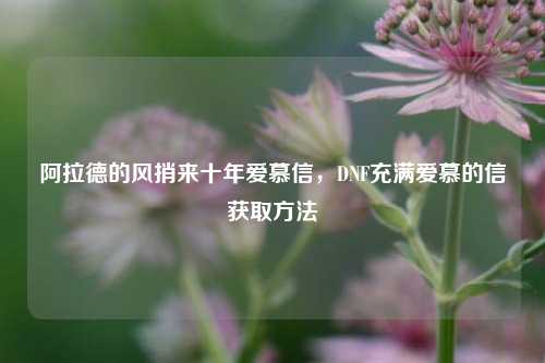 阿拉德的风捎来十年爱慕信，DNF充满爱慕的信获取 *** 