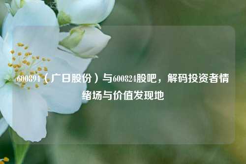 600894(广日股份)与600824股吧,解码投资者情绪场与价值发现地