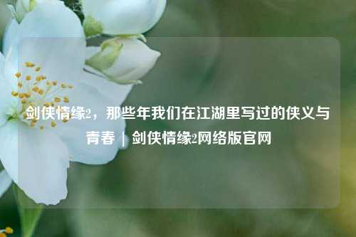 剑侠情缘2，那些年我们在江湖里写过的侠义与青春 | 剑侠情缘2 *** 版官网