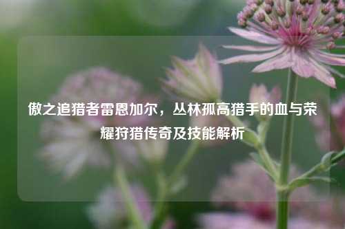 傲之追猎者雷恩加尔,丛林孤高猎手的血与荣耀狩猎传奇及技能解析