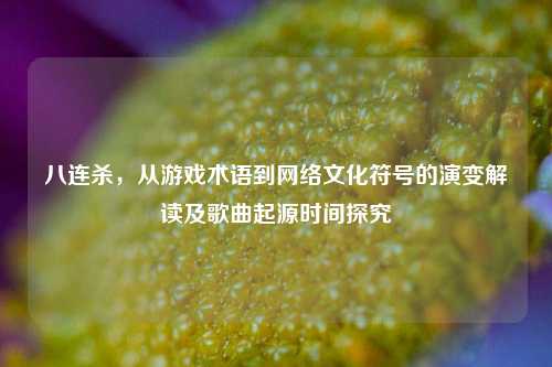 八连杀,从游戏术语到 *** 文化符号的演变解读及歌曲起源时间探究