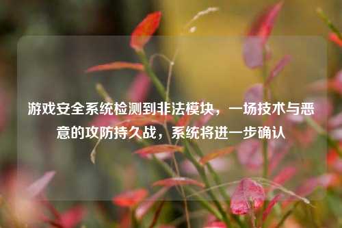 游戏安全系统检测到非法模块，一场技术与恶意的攻防持久战，系统将进一步确认