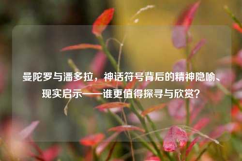 曼陀罗与潘多拉,神话符号背后的精神隐喻、现实启示——谁更值得探寻与欣赏?