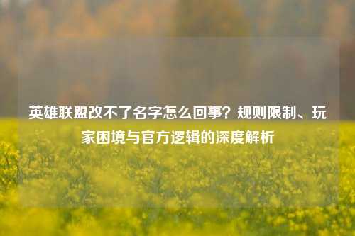 英雄联盟改不了名字怎么回事?规则限制、玩家困境与官方逻辑的深度解析