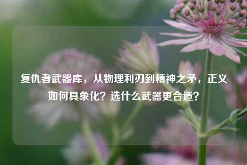 复仇者武器库,从物理利刃到精神之矛,正义如何具象化?选什么武器更合适?