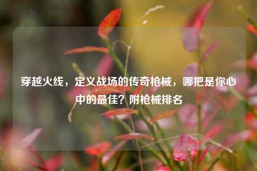 穿越火线,定义战场的传奇枪械,哪把是你心中的更佳?附枪械排名