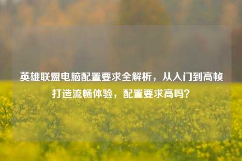 英雄联盟电脑配置要求全解析,从入门到高帧打造流畅体验,配置要求高吗?