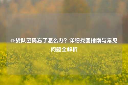 CF战队密码忘了怎么办?详细找回指南与常见问题全解析