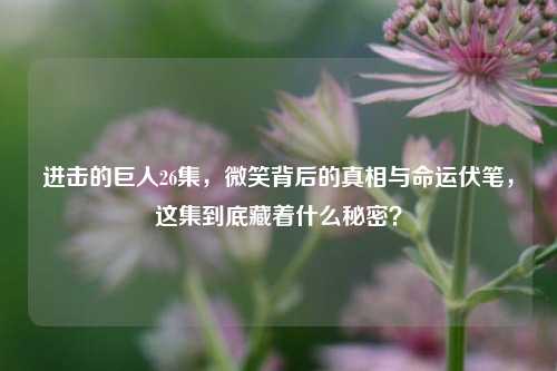 进击的巨人26集,微笑背后的真相与命运伏笔,这集到底藏着什么秘密?