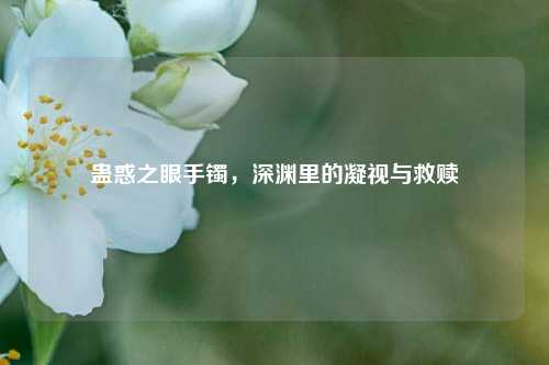 蛊惑之眼手镯,深渊里的凝视与救赎
