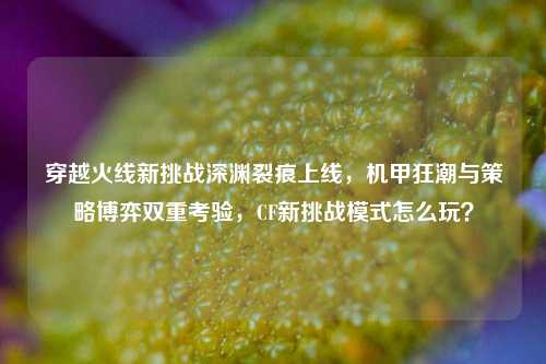 穿越火线新挑战深渊裂痕上线,机甲狂潮与策略博弈双重考验,CF新挑战模式怎么玩?