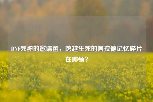 DNF死神的邀请函,跨越生死的阿拉德记忆碎片在哪领?