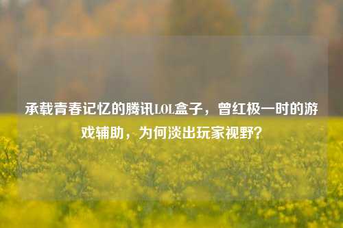 承载青春记忆的腾讯LOL盒子，曾红极一时的游戏辅助，为何淡出玩家视野？