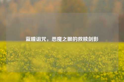 蓝瞳诅咒,恶魔之眼的救赎剑影