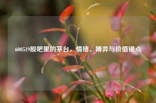 600519股吧里的茅台,情绪、博弈与价值锚点