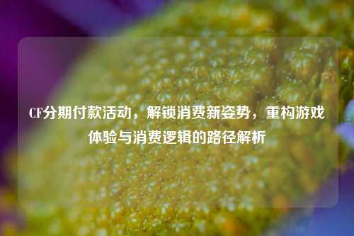 CF分期付款活动,解锁消费新姿势,重构游戏体验与消费逻辑的路径解析