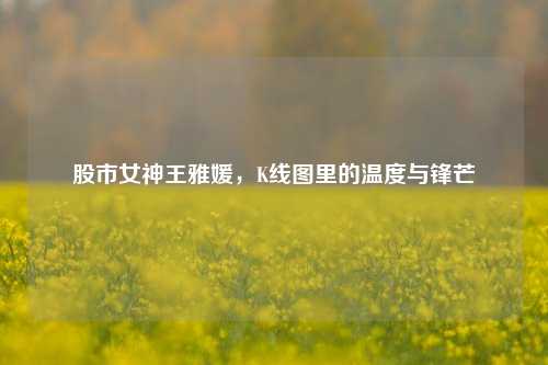 股市女神王雅媛,K线图里的温度与锋芒