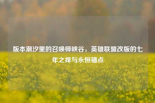 版本潮汐里的召唤师峡谷,英雄联盟改版的七年之痒与永恒锚点