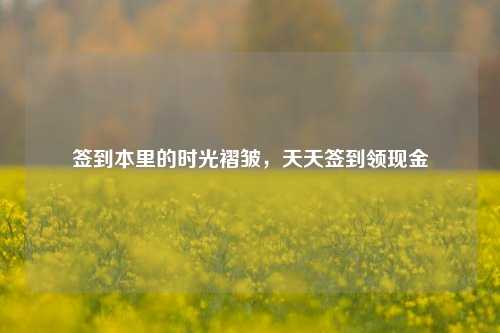 签到本里的时光褶皱,天天签到领现金