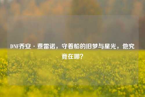 DNF乔安·费雷诺,守着船的旧梦与星光,他究竟在哪?