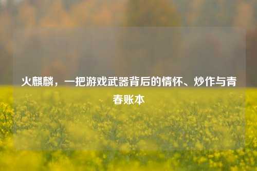 火麒麟，一把游戏武器背后的情怀、炒作与青春账本