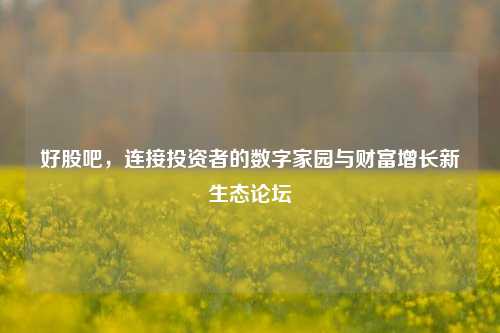 好股吧,连接投资者的数字家园与财富增长新生态论坛