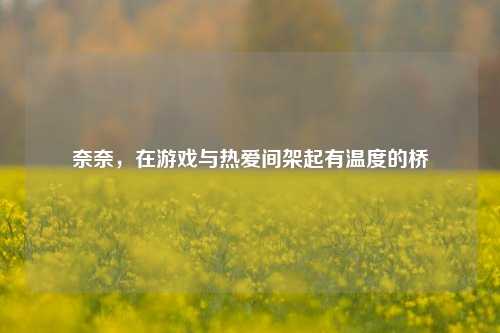 奈奈，在游戏与热爱间架起有温度的桥