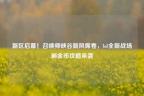 新区启幕！召唤师峡谷新风席卷，lol全新战场刷金币攻略来袭