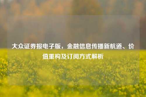 大众证券报电子版,金融信息传播新航道、价值重构及订阅方式解析